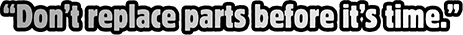 Don’t replace parts before it’s time.