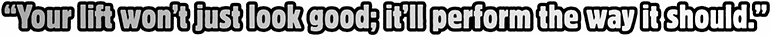 Your lift won’t just look good; it’ll perform the way it should.