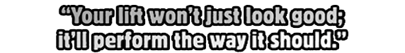 Your lift won’t just look good; it’ll perform the way it should.